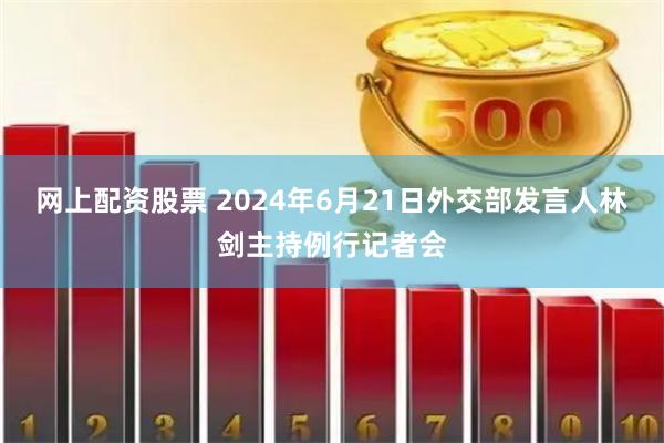 网上配资股票 2024年6月21日外交部发言人林剑主持例行记者会