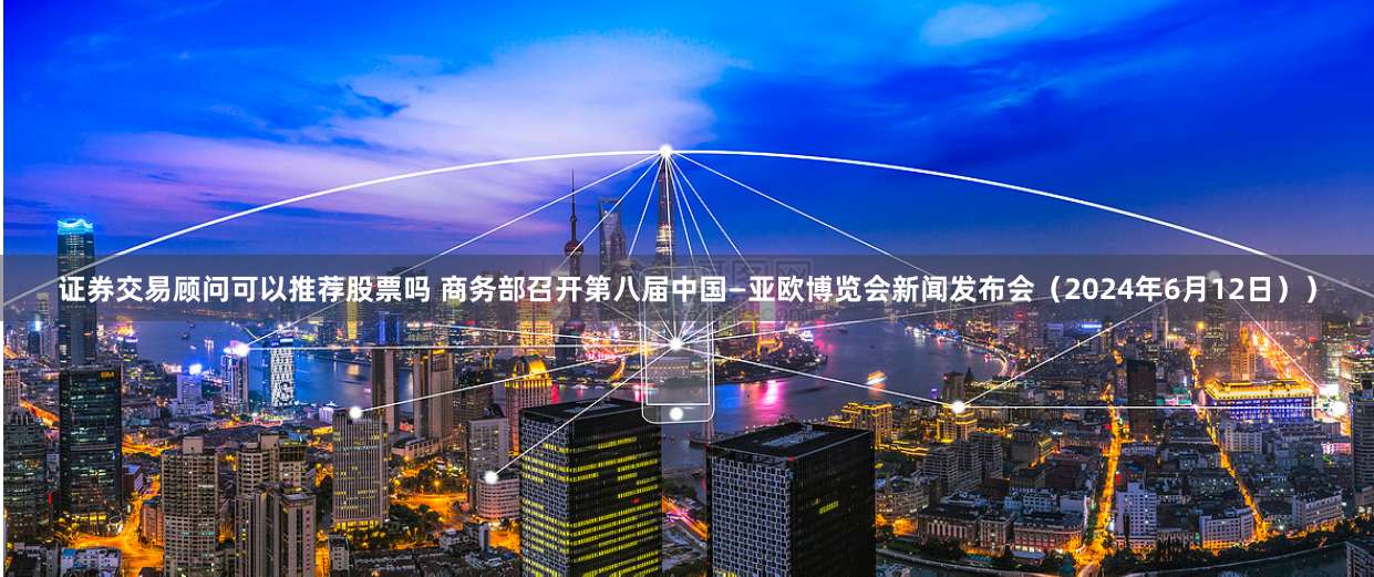 证券交易顾问可以推荐股票吗 商务部召开第八届中国—亚欧博览会新闻发布会（2024年6月12日））