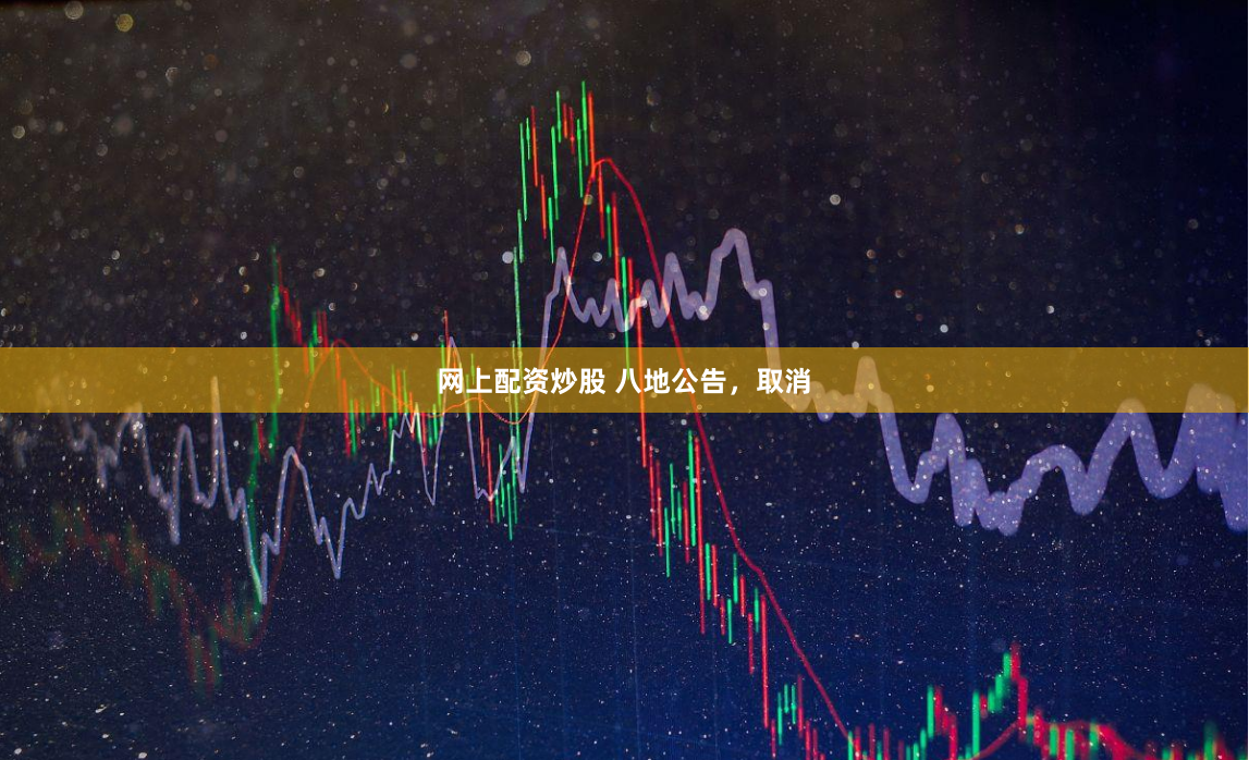 网上配资炒股 八地公告，取消