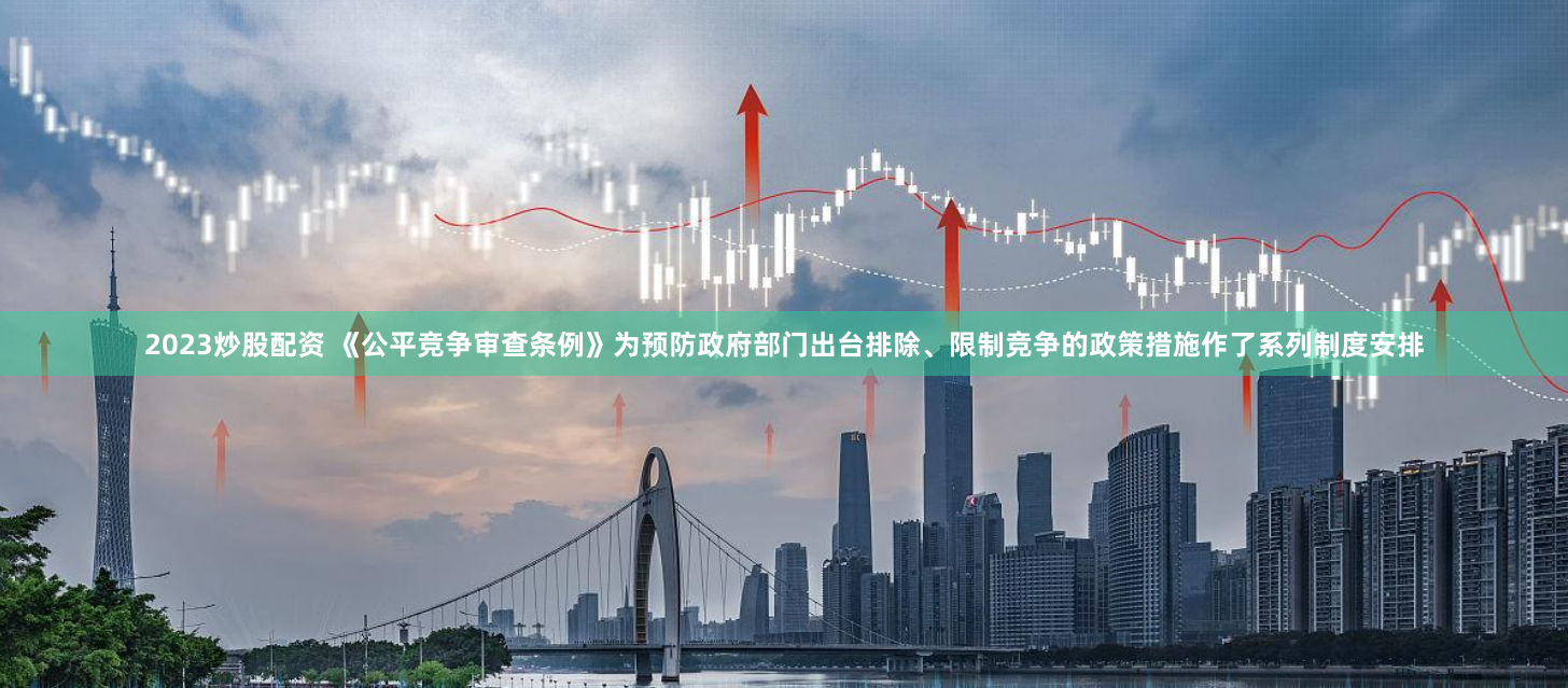 2023炒股配资 《公平竞争审查条例》为预防政府部门出台排除、限制竞争的政策措施作了系列制度安排