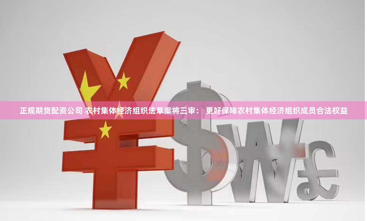 正规期货配资公司 农村集体经济组织法草案将三审： 更好保障农村集体经济组织成员合法权益