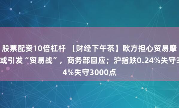 股票配资10倍杠杆 【财经下午茶】欧方担心贸易摩擦升级或引发“贸易战”，商务部回应；沪指跌0.24%失守3000点