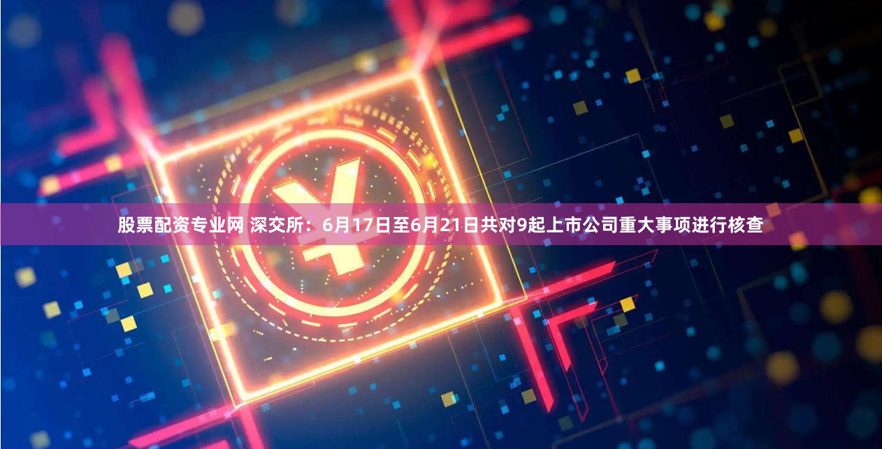 股票配资专业网 深交所：6月17日至6月21日共对9起上市公司重大事项进行核查