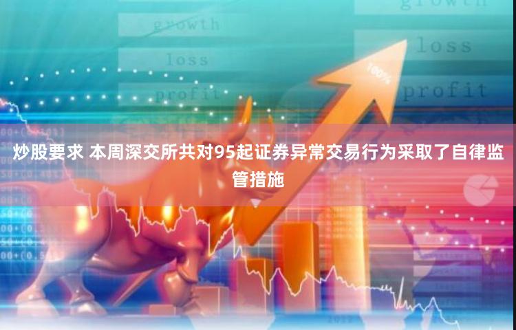 炒股要求 本周深交所共对95起证券异常交易行为采取了自律监管措施