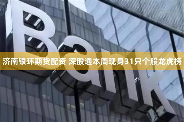 济南银环期货配资 深股通本周现身31只个股龙虎榜