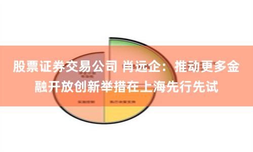 股票证券交易公司 肖远企：推动更多金融开放创新举措在上海先行先试