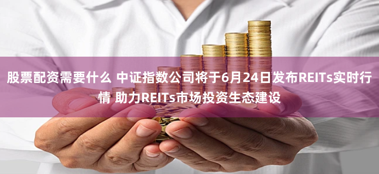 股票配资需要什么 中证指数公司将于6月24日发布REITs实时行情 助力REITs市场投资生态建设