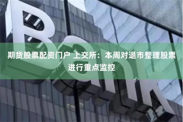 期货股票配资门户 上交所：本周对退市整理股票进行重点监控