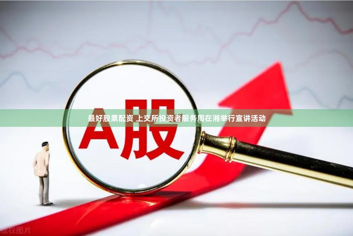 最好股票配资 上交所投资者服务周在湘举行宣讲活动