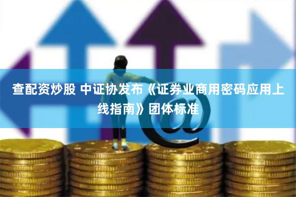 查配资炒股 中证协发布《证券业商用密码应用上线指南》团体标准