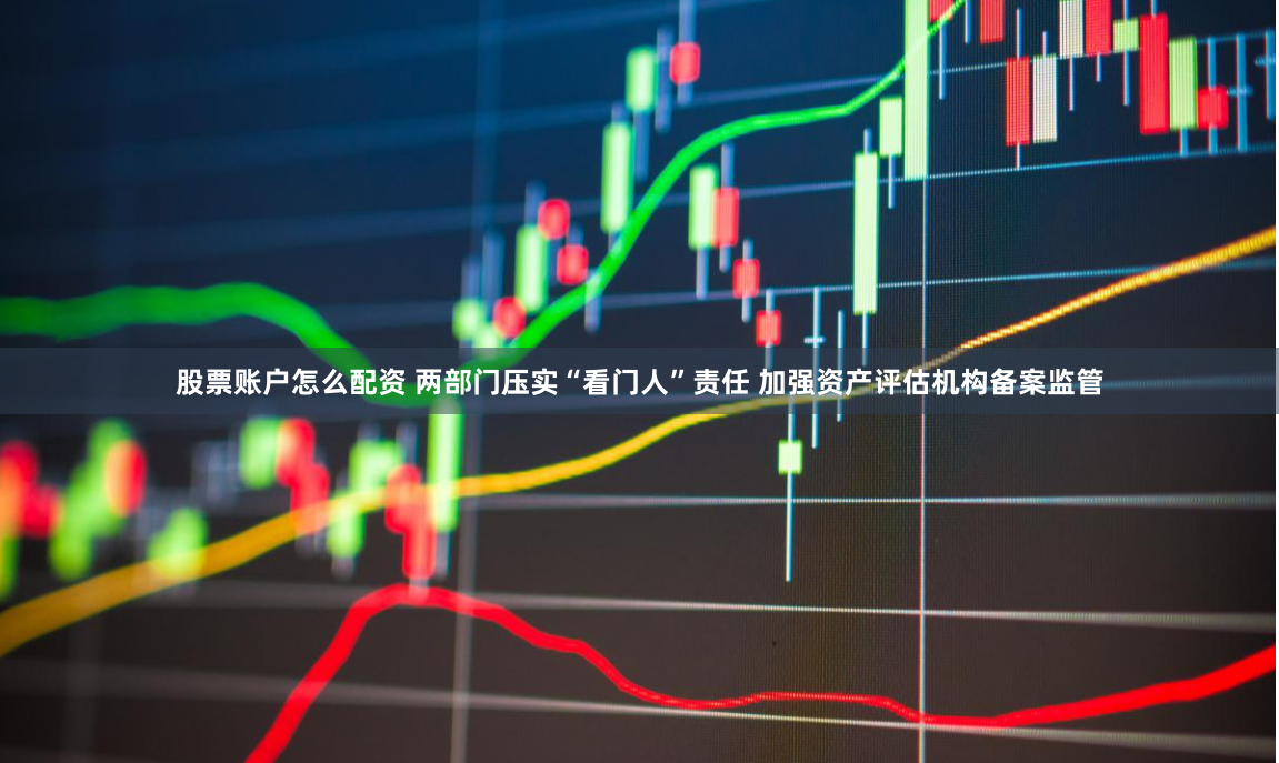 股票账户怎么配资 两部门压实“看门人”责任 加强资产评估机构备案监管