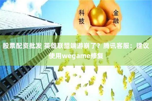 股票配资批发 英雄联盟端游崩了？腾讯客服：建议使用wegame修复
