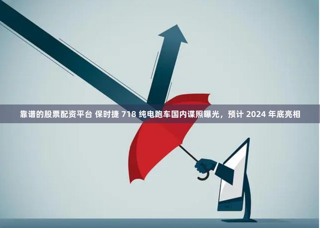 靠谱的股票配资平台 保时捷 718 纯电跑车国内谍照曝光，预计 2024 年底亮相