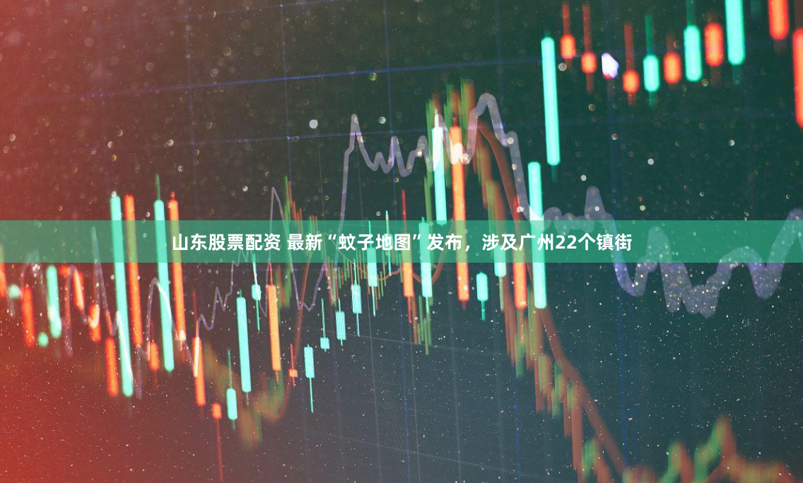 山东股票配资 最新“蚊子地图”发布，涉及广州22个镇街