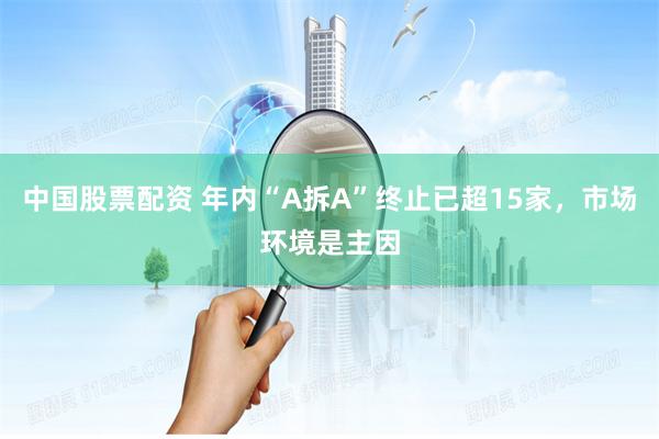 中国股票配资 年内“A拆A”终止已超15家，市场环境是主因