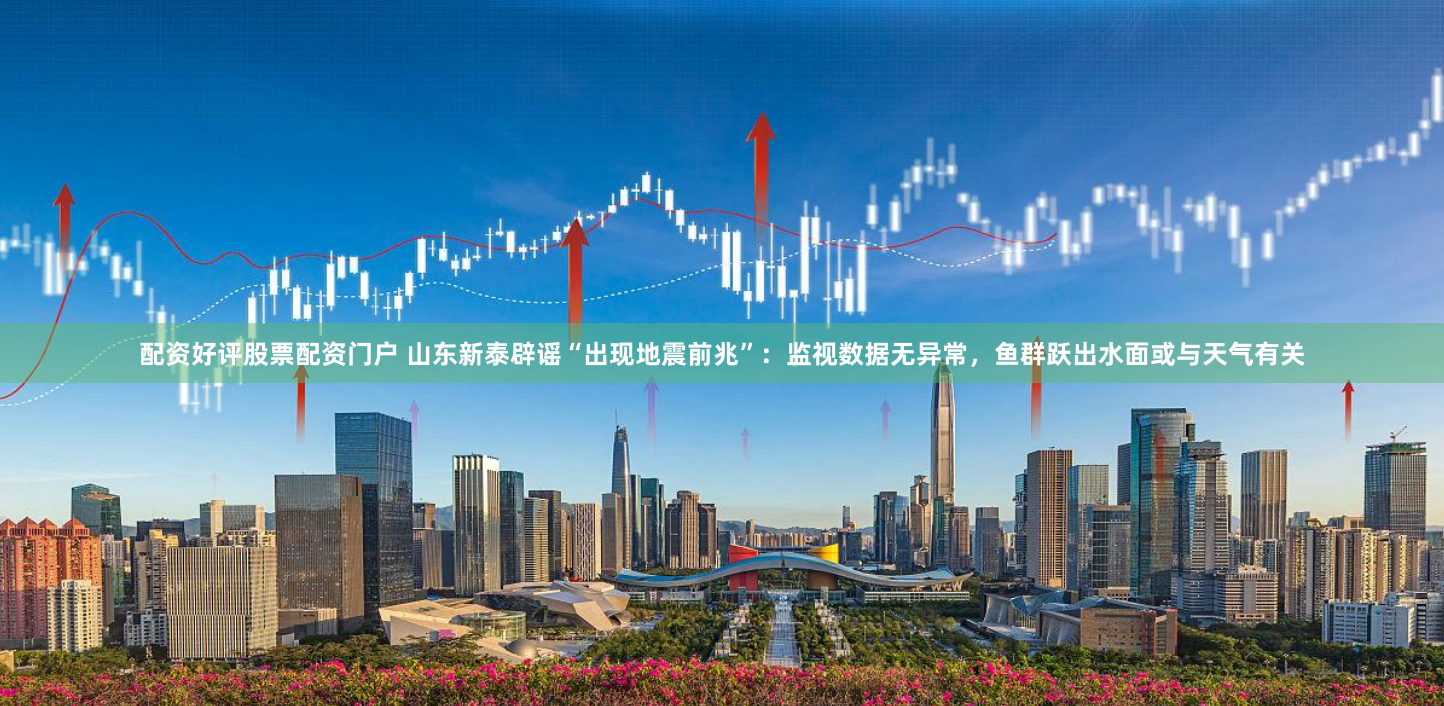 配资好评股票配资门户 山东新泰辟谣“出现地震前兆”：监视数据无异常，鱼群跃出水面或与天气有关