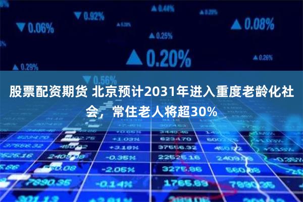 股票配资期货 北京预计2031年进入重度老龄化社会，常住老人将超30%