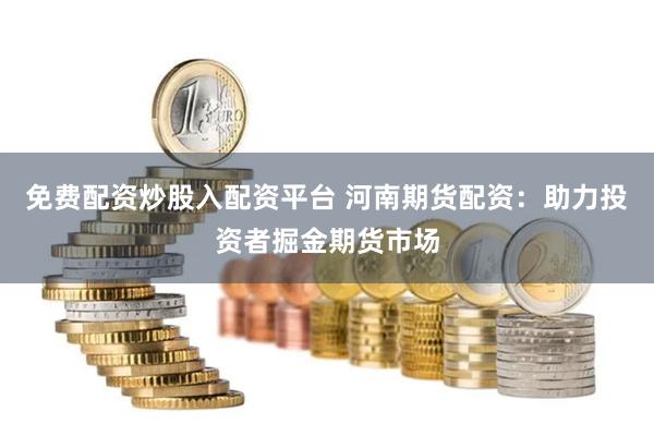 免费配资炒股入配资平台 河南期货配资：助力投资者掘金期货市场