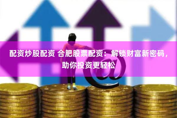 配资炒股配资 合肥股票配资：解锁财富新密码，助你投资更轻松