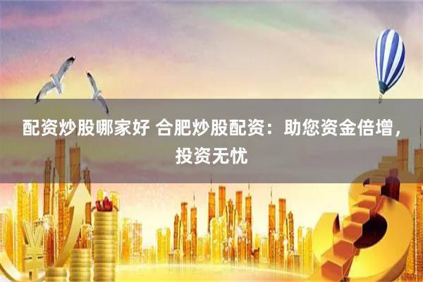 配资炒股哪家好 合肥炒股配资：助您资金倍增，投资无忧