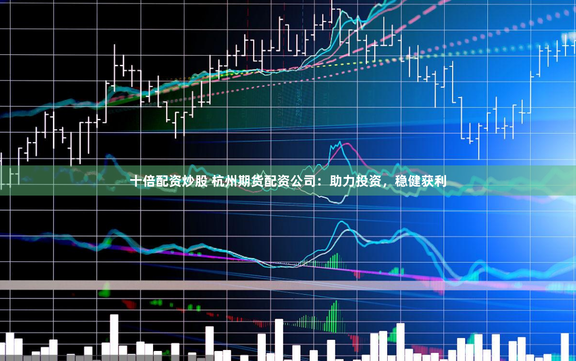 十倍配资炒股 杭州期货配资公司：助力投资，稳健获利