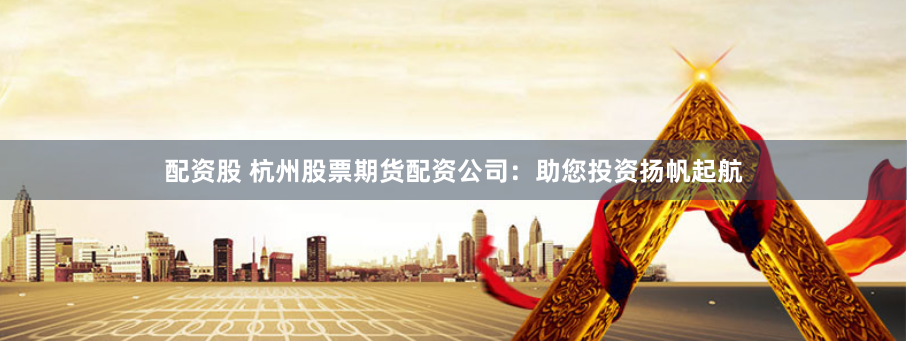 配资股 杭州股票期货配资公司：助您投资扬帆起航