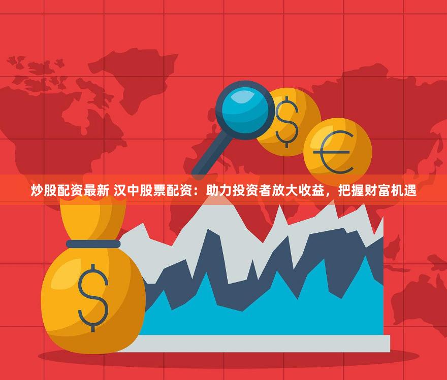 炒股配资最新 汉中股票配资：助力投资者放大收益，把握财富机遇