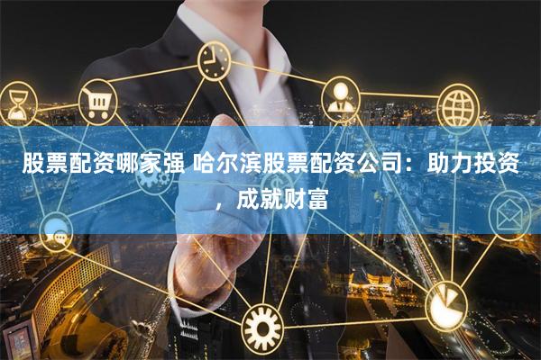 股票配资哪家强 哈尔滨股票配资公司：助力投资，成就财富
