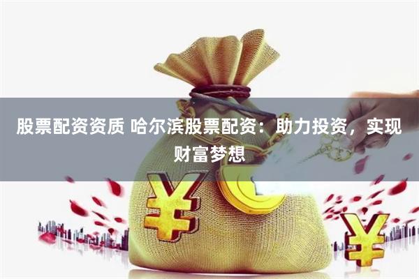 股票配资资质 哈尔滨股票配资：助力投资，实现财富梦想