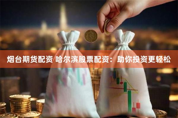 烟台期货配资 哈尔滨股票配资：助你投资更轻松