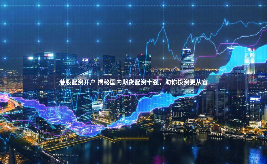 港股配资开户 揭秘国内期货配资十强，助你投资更从容