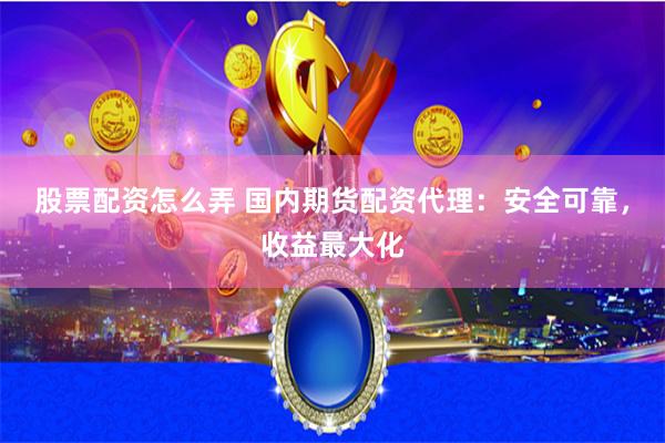 股票配资怎么弄 国内期货配资代理：安全可靠，收益最大化