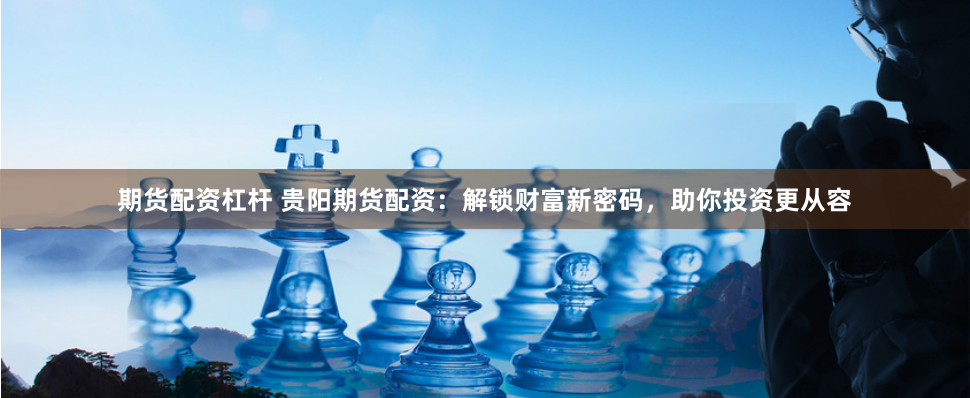 期货配资杠杆 贵阳期货配资：解锁财富新密码，助你投资更从容
