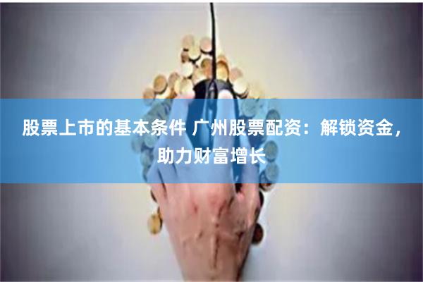 股票上市的基本条件 广州股票配资：解锁资金，助力财富增长
