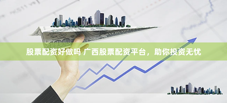 股票配资好做吗 广西股票配资平台，助你投资无忧