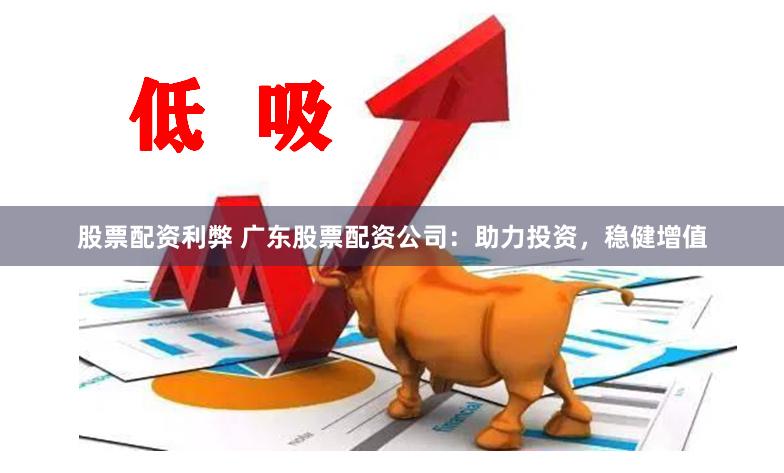 股票配资利弊 广东股票配资公司：助力投资，稳健增值