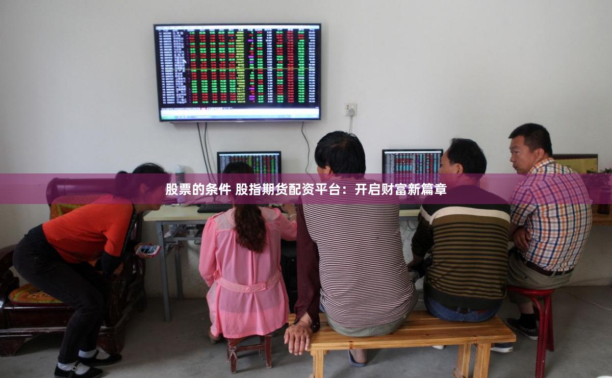 股票的条件 股指期货配资平台：开启财富新篇章