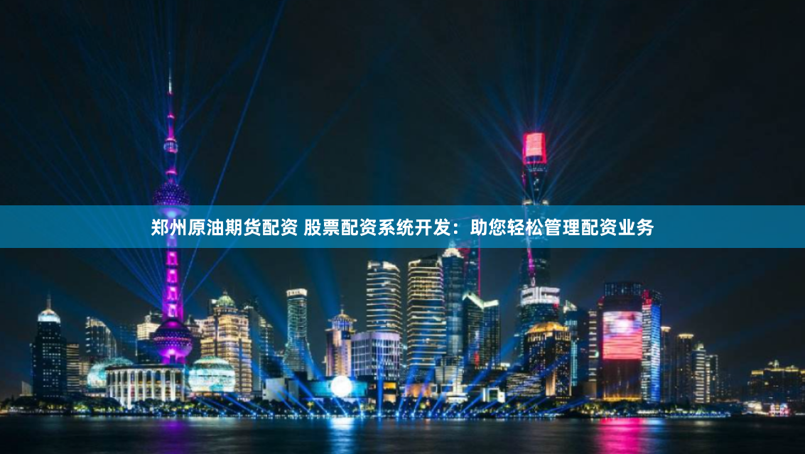 郑州原油期货配资 股票配资系统开发：助您轻松管理配资业务