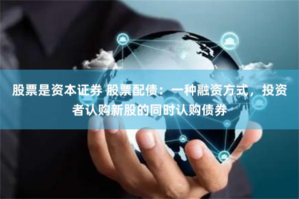 股票是资本证券 股票配债：一种融资方式，投资者认购新股的同时认购债券