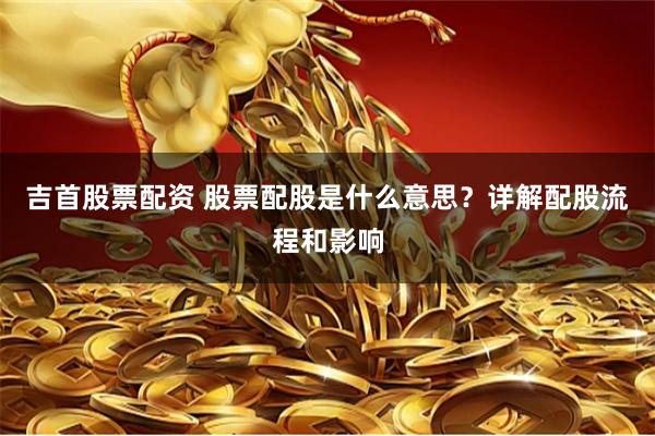 吉首股票配资 股票配股是什么意思？详解配股流程和影响