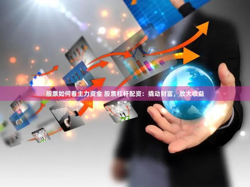 股票如何看主力资金 股票杠杆配资：撬动财富，放大收益