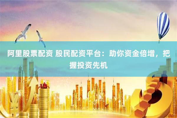阿里股票配资 股民配资平台：助你资金倍增，把握投资先机