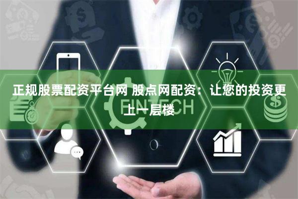 正规股票配资平台网 股点网配资：让您的投资更上一层楼