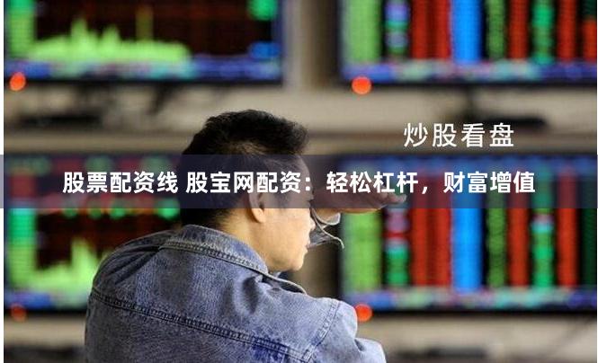股票配资线 股宝网配资：轻松杠杆，财富增值