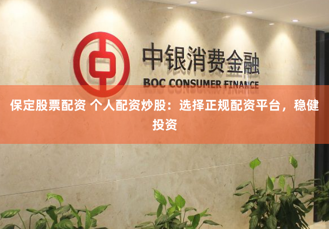 保定股票配资 个人配资炒股：选择正规配资平台，稳健投资