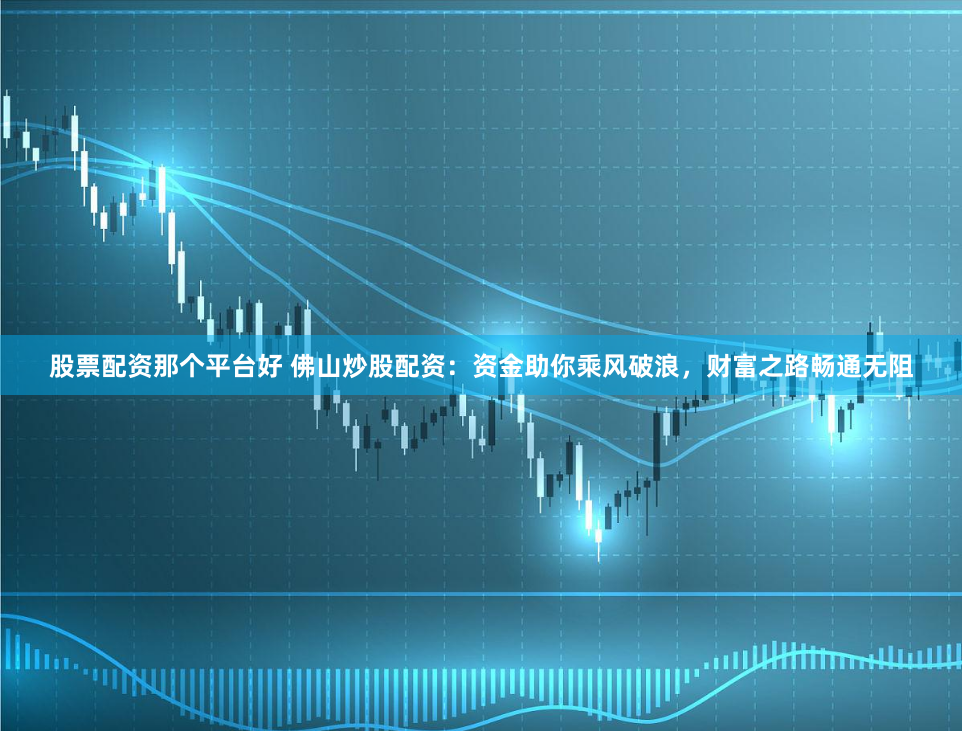 股票配资那个平台好 佛山炒股配资：资金助你乘风破浪，财富之路畅通无阻