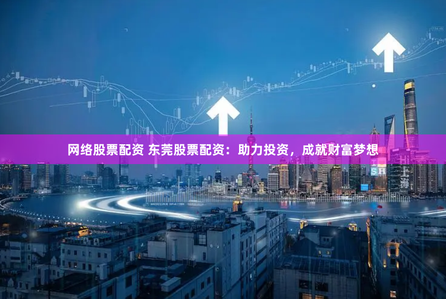 网络股票配资 东莞股票配资：助力投资，成就财富梦想