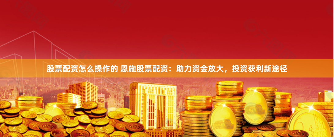 股票配资怎么操作的 恩施股票配资：助力资金放大，投资获利新途径