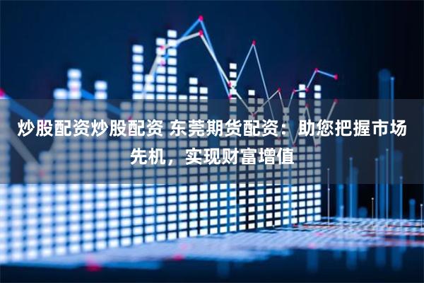 炒股配资炒股配资 东莞期货配资：助您把握市场先机，实现财富增值