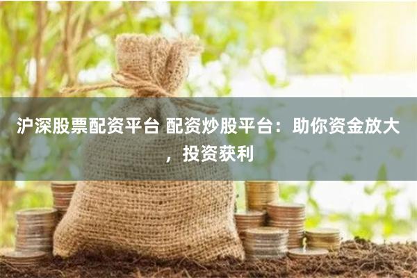 沪深股票配资平台 配资炒股平台：助你资金放大，投资获利